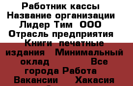 Работник кассы › Название организации ­ Лидер Тим, ООО › Отрасль предприятия ­ Книги, печатные издания › Минимальный оклад ­ 26 000 - Все города Работа » Вакансии   . Хакасия респ.,Саяногорск г.